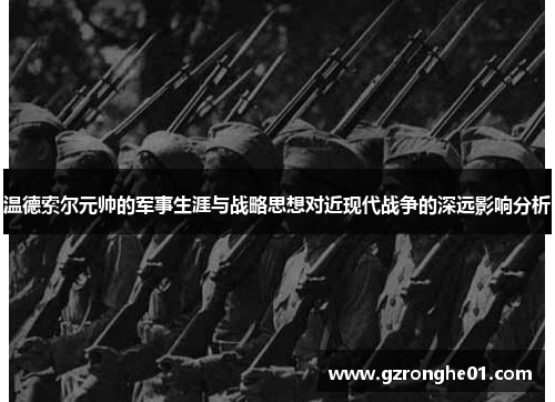温德索尔元帅的军事生涯与战略思想对近现代战争的深远影响分析