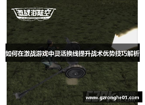 如何在激战游戏中灵活换线提升战术优势技巧解析
